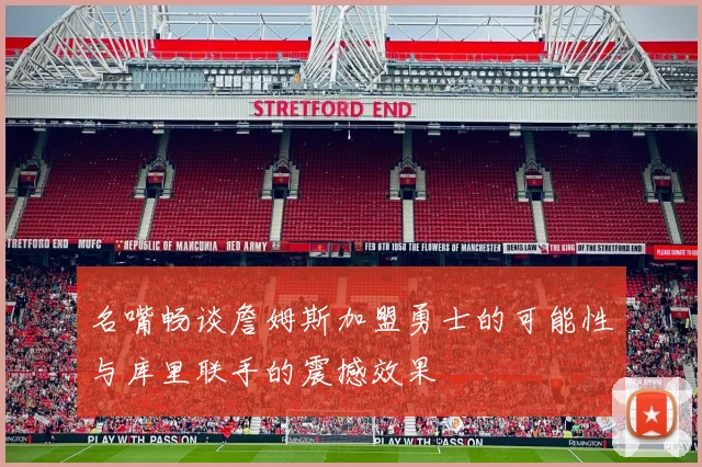 名嘴畅谈詹姆斯加盟勇士的可能性与库里联手的震撼效果