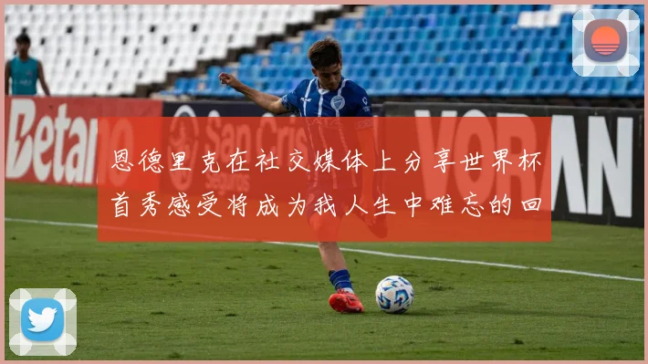 恩德里克在社交媒体上分享世界杯首秀感受将成为我人生中难忘的回忆