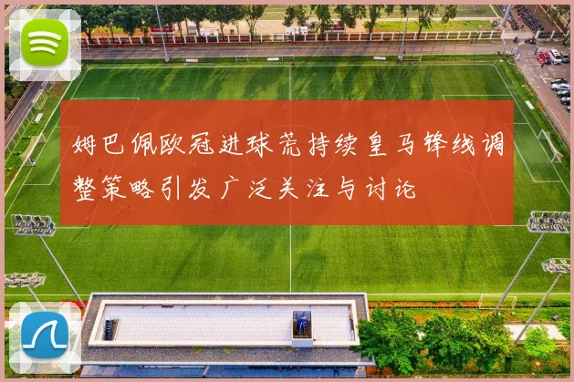 姆巴佩欧冠进球荒持续皇马锋线调整策略引发广泛关注与讨论
