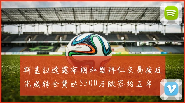 斯基拉透露布朗加盟拜仁交易接近完成转会费达5500万欧签约五年