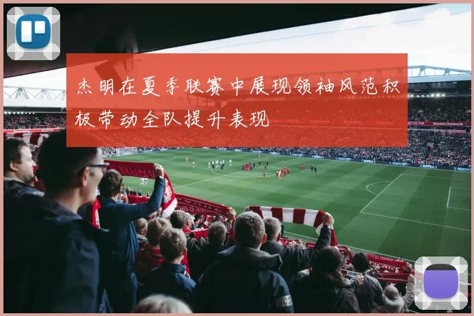 杰明在夏季联赛中展现领袖风范积极带动全队提升表现