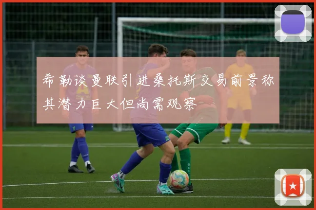 希勒谈曼联引进桑托斯交易前景称其潜力巨大但尚需观察