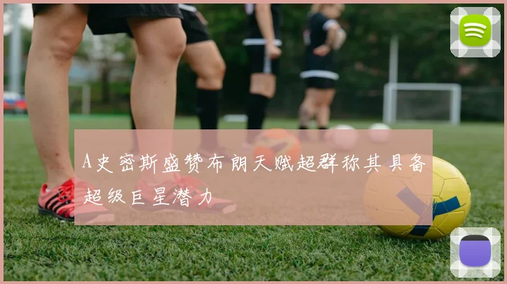 A史密斯盛赞布朗天赋超群称其具备超级巨星潜力