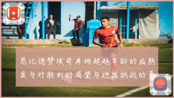 恩比德赞埃奇库姆超越年龄的成熟度与对胜利的渴望与迎接挑战的勇气