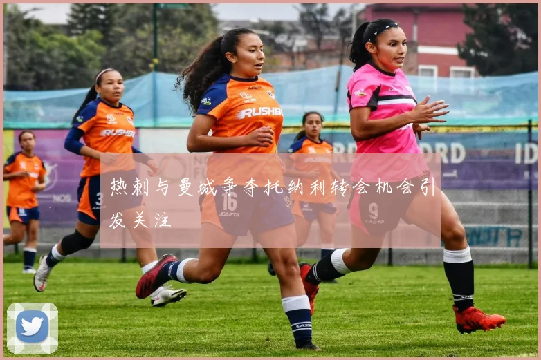 热刺与曼城争夺托纳利转会机会引发关注