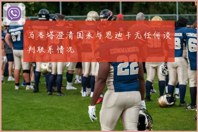 马洛塔澄清国米与恩迪卡无任何谈判联系情况