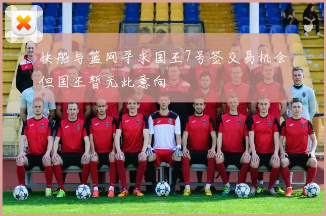 快船与篮网寻求国王7号签交易机会但国王暂无此意向