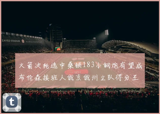 火箭次轮选中桑顿183小钢炮有望成布伦森接班人俄亥俄州立队得分王荣耀加身