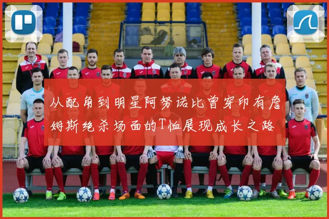 从配角到明星阿努诺比曾穿印有詹姆斯绝杀场面的T恤展现成长之路