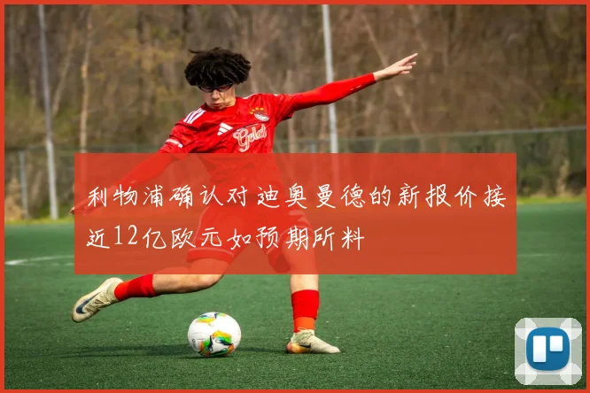 利物浦确认对迪奥曼德的新报价接近12亿欧元如预期所料