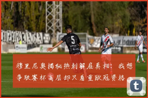 穆里尼奥揭秘热刺解雇真相：我想争联赛杯高层却只看重欧冠资格