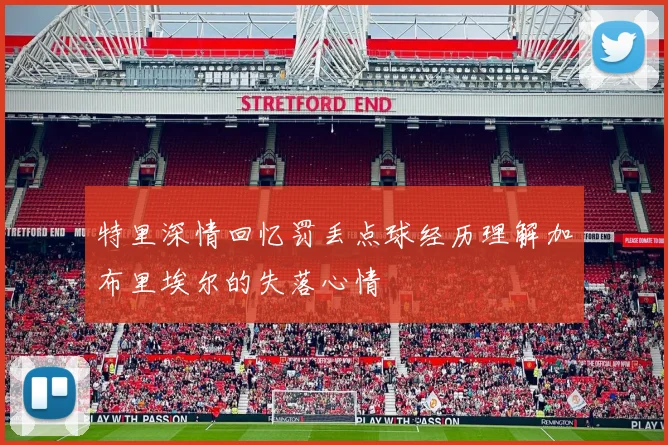 特里深情回忆罚丢点球经历理解加布里埃尔的失落心情