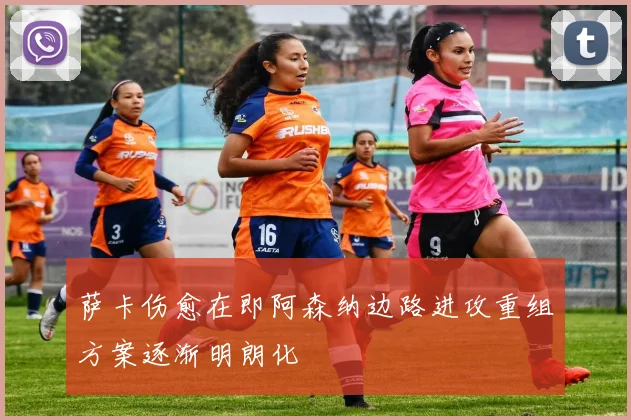 萨卡伤愈在即阿森纳边路进攻重组方案逐渐明朗化