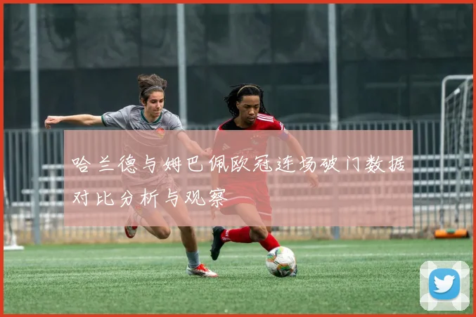 哈兰德与姆巴佩欧冠连场破门数据对比分析与观察