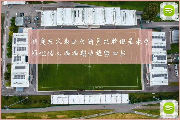 特奥发文表达对新月的骄傲虽未夺冠但信心满满期待强势回归