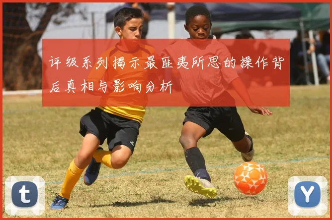评级系列揭示最匪夷所思的操作背后真相与影响分析