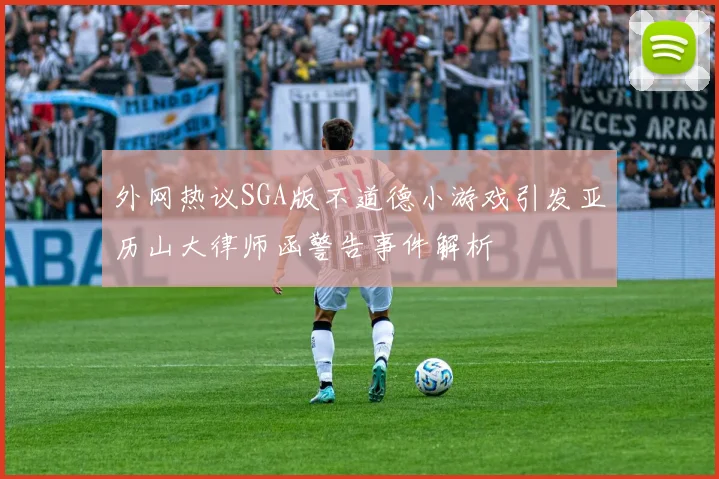 外网热议SGA版不道德小游戏引发亚历山大律师函警告事件解析