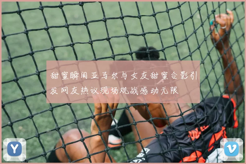 甜蜜瞬间亚马尔与女友甜蜜合影引发网友热议现场观战感动无限