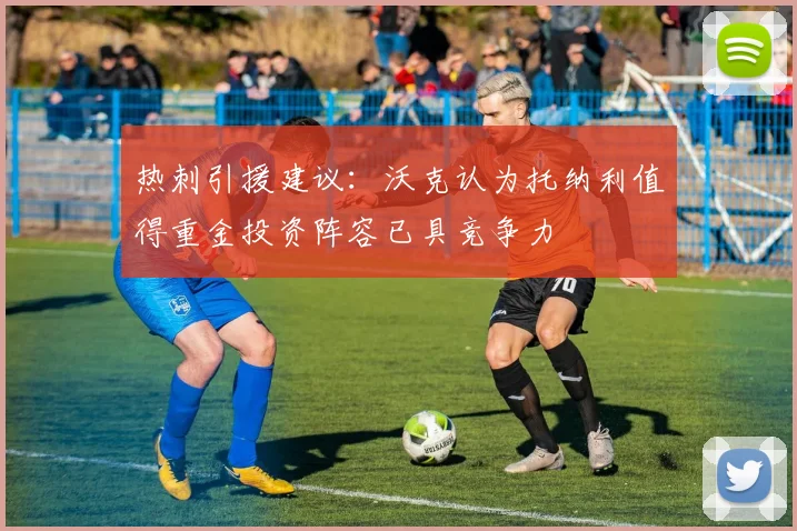 热刺引援建议：沃克认为托纳利值得重金投资阵容已具竞争力