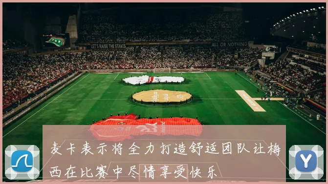 麦卡表示将全力打造舒适团队让梅西在比赛中尽情享受快乐