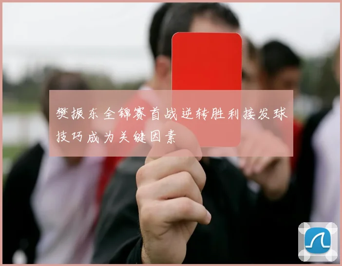 樊振东全锦赛首战逆转胜利接发球技巧成为关键因素