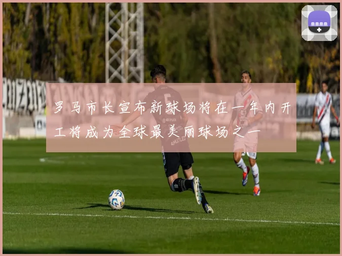 罗马市长宣布新球场将在一年内开工将成为全球最美丽球场之一