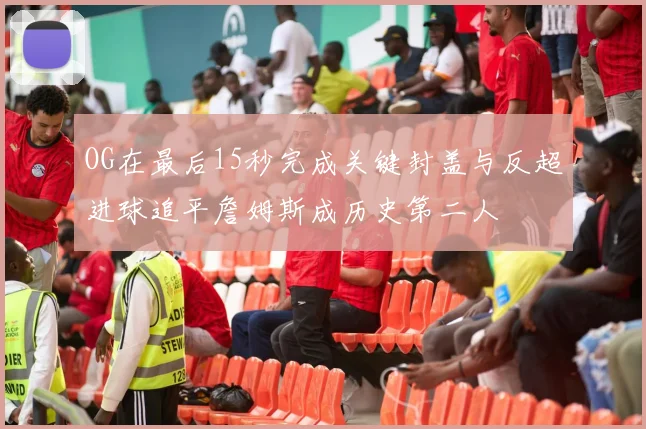 OG在最后15秒完成关键封盖与反超进球追平詹姆斯成历史第二人