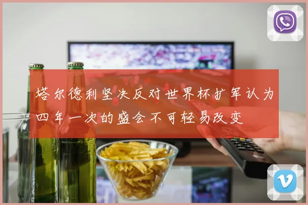 塔尔德利坚决反对世界杯扩军认为四年一次的盛会不可轻易改变