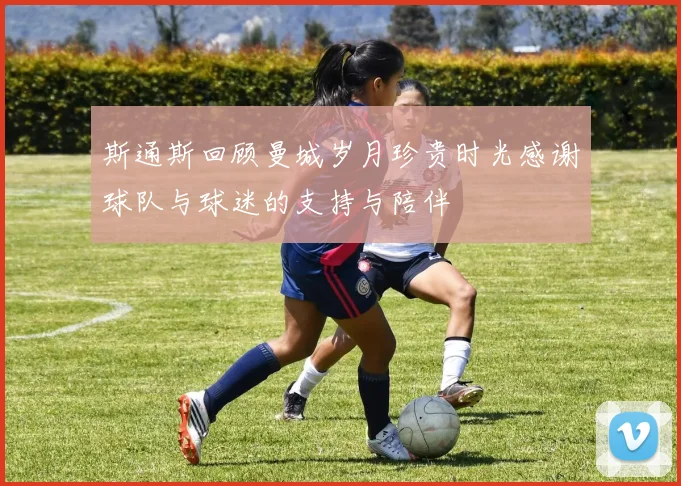 斯通斯回顾曼城岁月珍贵时光感谢球队与球迷的支持与陪伴