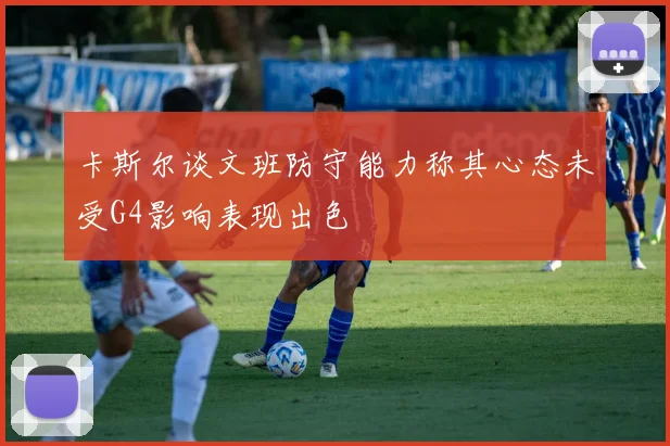 卡斯尔谈文班防守能力称其心态未受G4影响表现出色