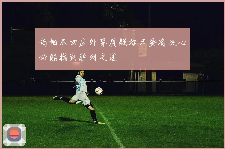 尚帕尼回应外界质疑称只要有决心必能找到胜利之道