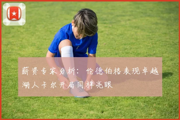 薪资专家分析：伦德伯格表现卓越湖人卡尔开局同样亮眼