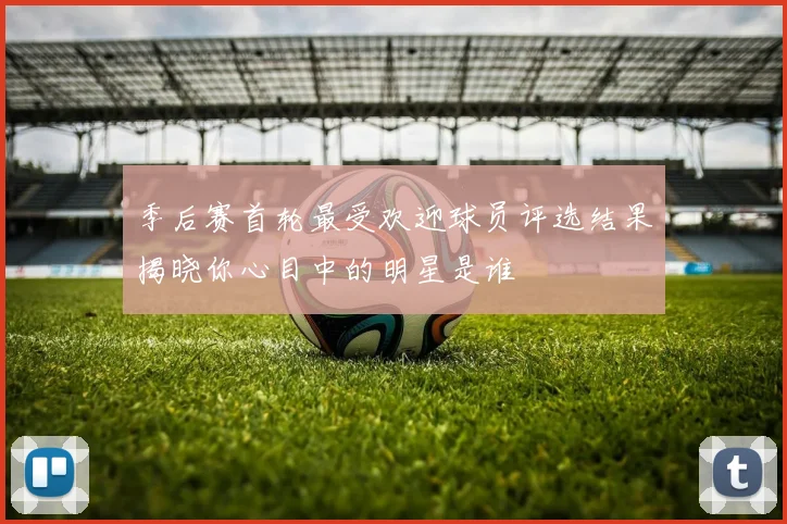 季后赛首轮最受欢迎球员评选结果揭晓你心目中的明星是谁
